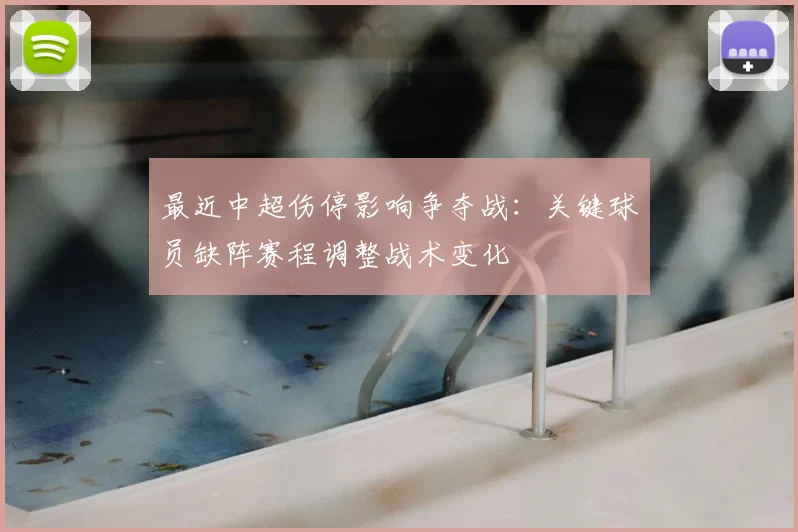 最近中超伤停影响争夺战：关键球员缺阵赛程调整战术变化