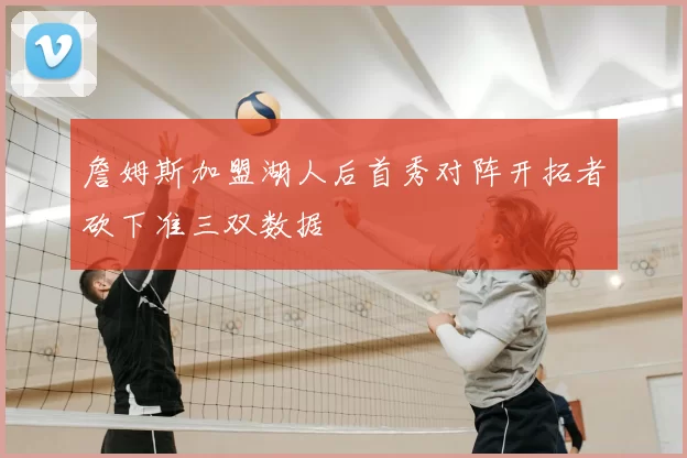 詹姆斯加盟湖人后首秀对阵开拓者砍下准三双数据