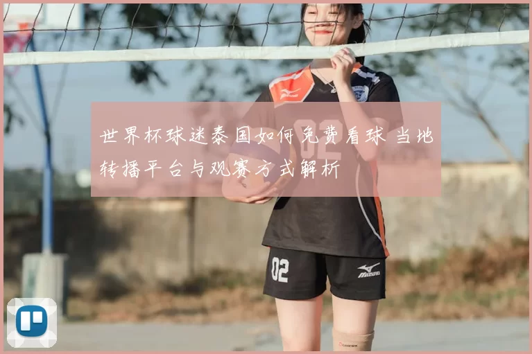 世界杯球迷泰国如何免费看球 当地转播平台与观赛方式解析