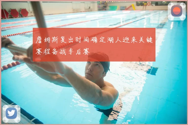 詹姆斯复出时间确定湖人迎来关键赛程备战季后赛