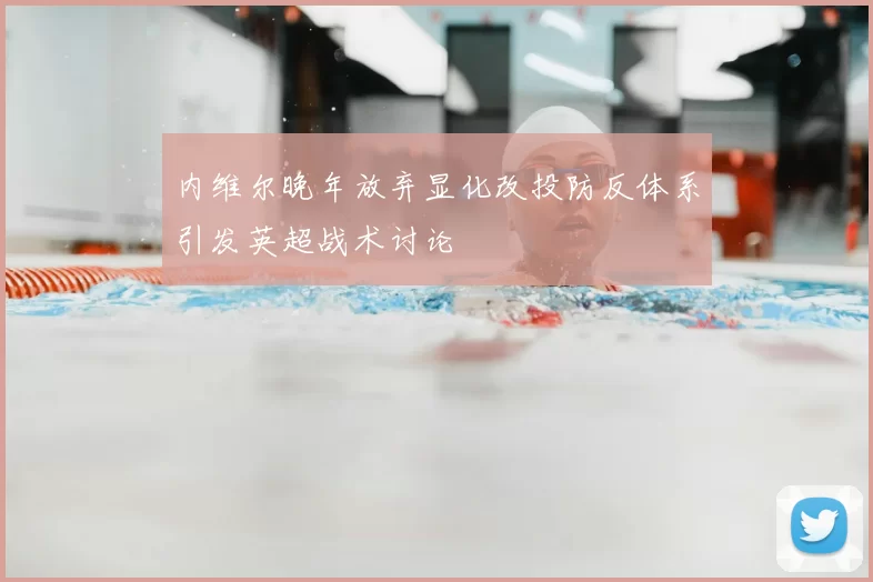 内维尔晚年放弃显化改投防反体系引发英超战术讨论