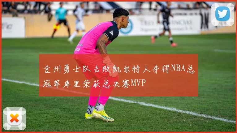 金州勇士队击败凯尔特人夺得NBA总冠军库里荣获总决赛MVP