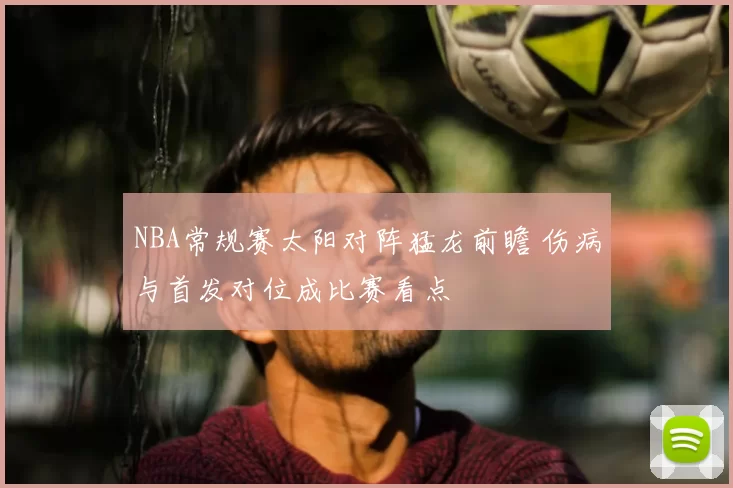 NBA常规赛太阳对阵猛龙前瞻 伤病与首发对位成比赛看点