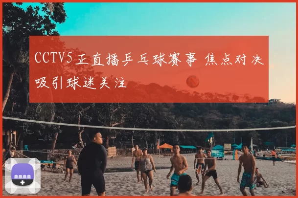 CCTV5正直播乒乓球赛事 焦点对决吸引球迷关注