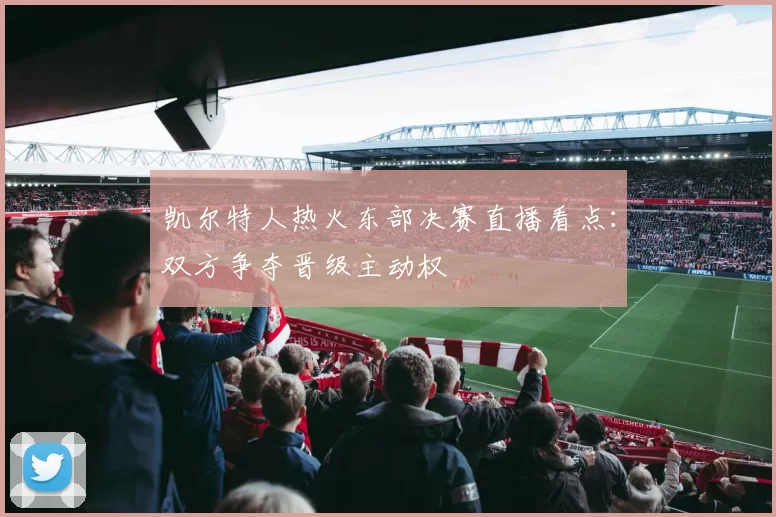 凯尔特人热火东部决赛直播看点：双方争夺晋级主动权