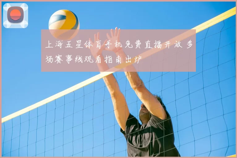 上海五星体育手机免费直播开放 多场赛事线观看指南出炉