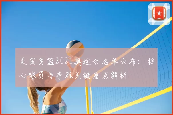 美国男篮2021奥运会名单公布：核心球员与夺冠关键看点解析