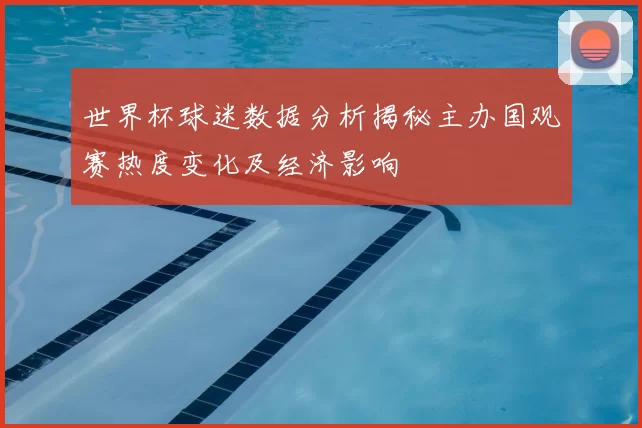 世界杯球迷数据分析揭秘主办国观赛热度变化及经济影响