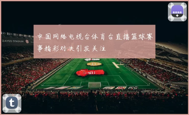 中国网络电视台体育台直播篮球赛事精彩对决引发关注