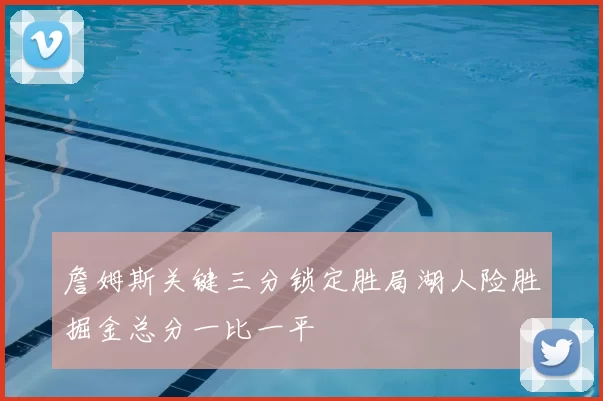 詹姆斯关键三分锁定胜局湖人险胜掘金总分一比一平