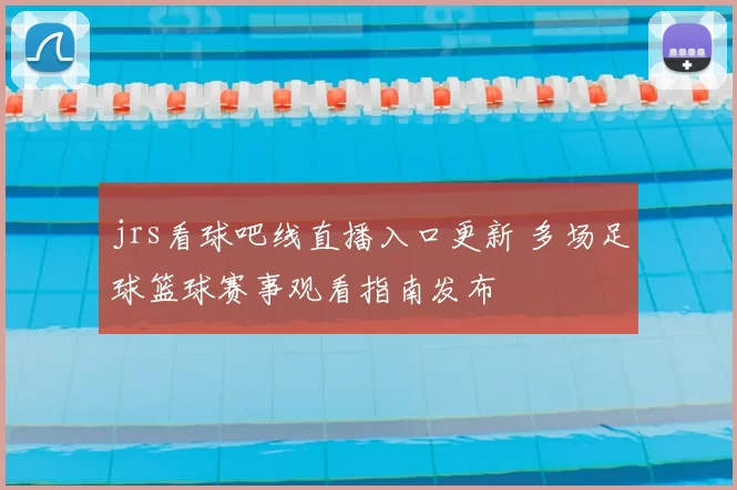 jrs看球吧线直播入口更新 多场足球篮球赛事观看指南发布