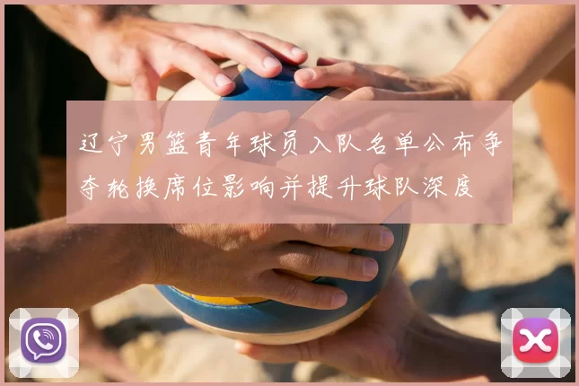 辽宁男篮青年球员入队名单公布争夺轮换席位影响并提升球队深度