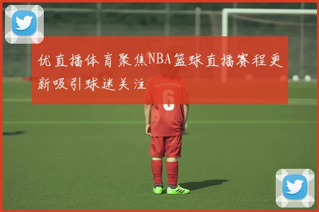 优直播体育聚焦NBA篮球直播赛程更新吸引球迷关注